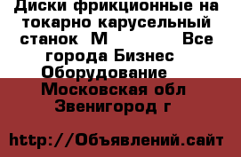 Диски фрикционные на токарно-карусельный станок 1М553, 1531 - Все города Бизнес » Оборудование   . Московская обл.,Звенигород г.